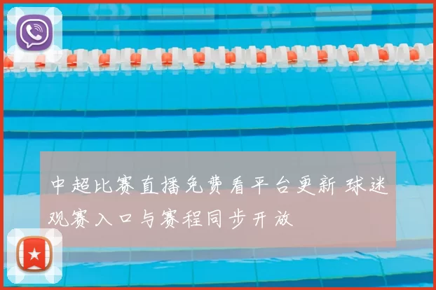 中超比赛直播免费看平台更新 球迷观赛入口与赛程同步开放