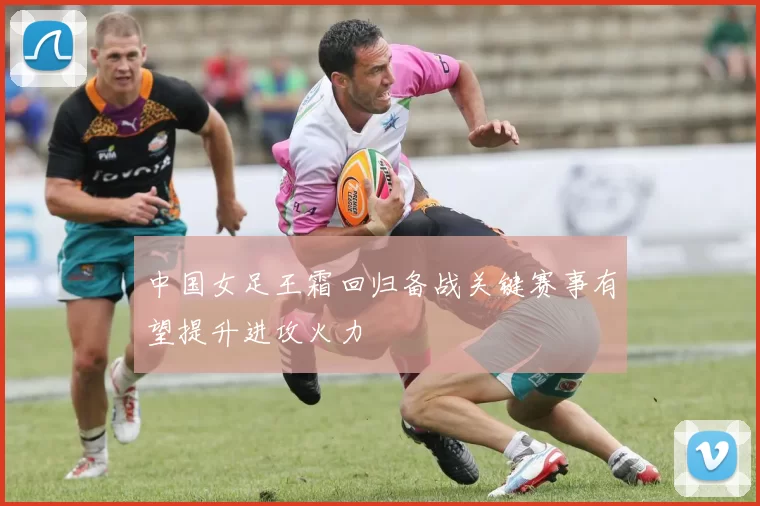 中国女足王霜回归备战关键赛事有望提升进攻火力