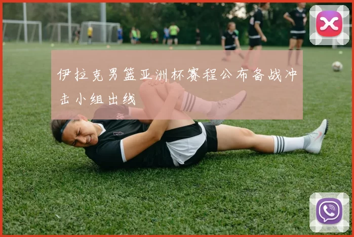 伊拉克男篮亚洲杯赛程公布备战冲击小组出线
