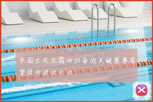 中国女足王霜回归备战关键赛事有望提升进攻火力