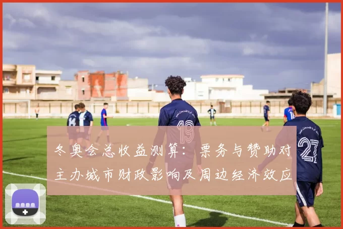 冬奥会总收益测算:票务与赞助对主办城市财政影响及周边经济效应