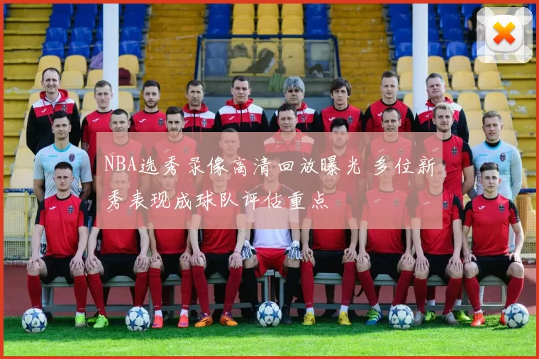 NBA选秀录像高清回放曝光 多位新秀表现成球队评估重点