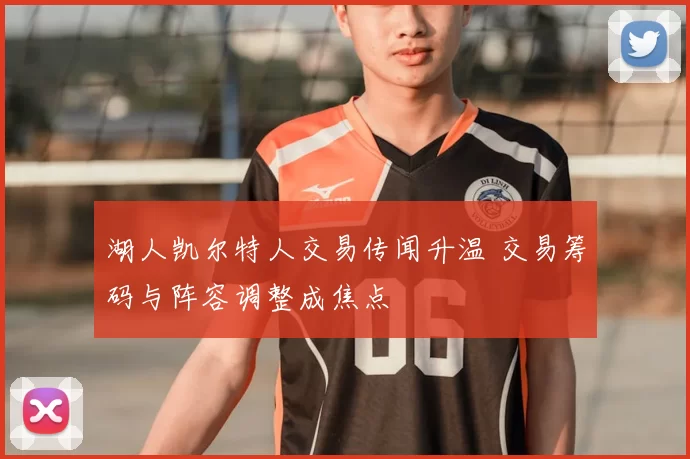 湖人凯尔特人交易传闻升温 交易筹码与阵容调整成焦点
