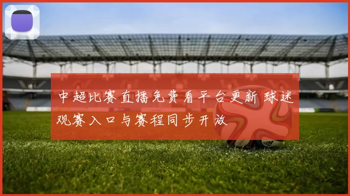 中超比赛直播免费看平台更新 球迷观赛入口与赛程同步开放