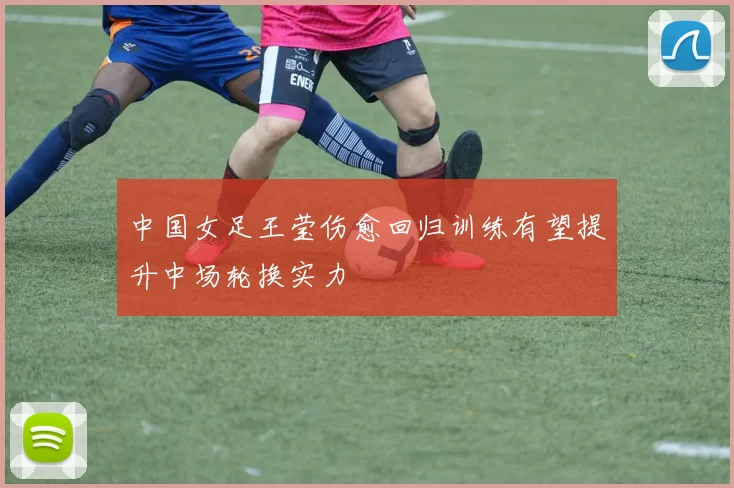 中国女足王莹伤愈回归训练有望提升中场轮换实力