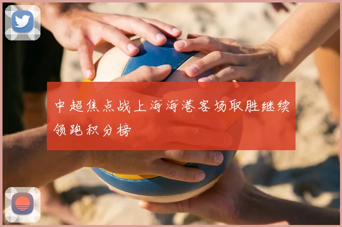 中超焦点战上海海港客场取胜继续领跑积分榜