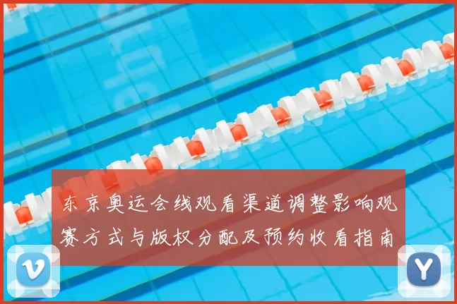 东京奥运会线观看渠道调整影响观赛方式与版权分配及预约收看指南