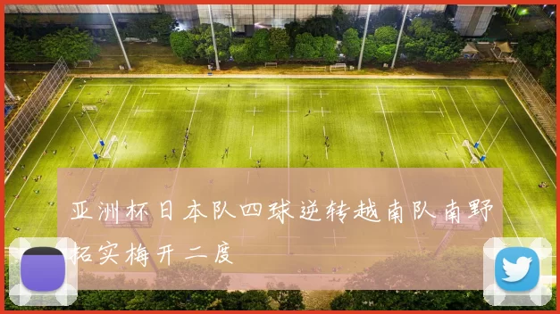 亚洲杯日本队四球逆转越南队南野拓实梅开二度