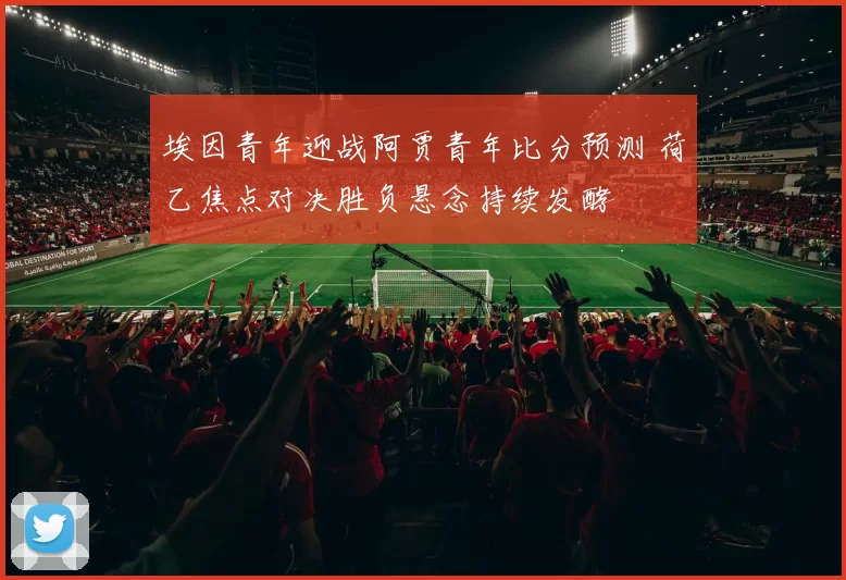 埃因青年迎战阿贾青年比分预测 荷乙焦点对决胜负悬念持续发酵