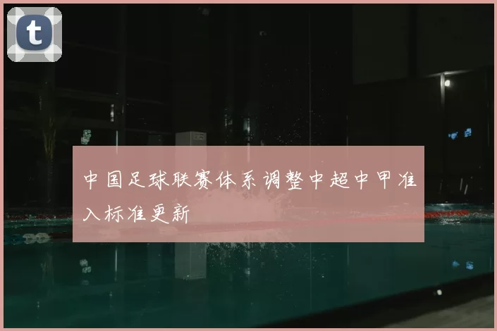 中国足球联赛体系调整中超中甲准入标准更新