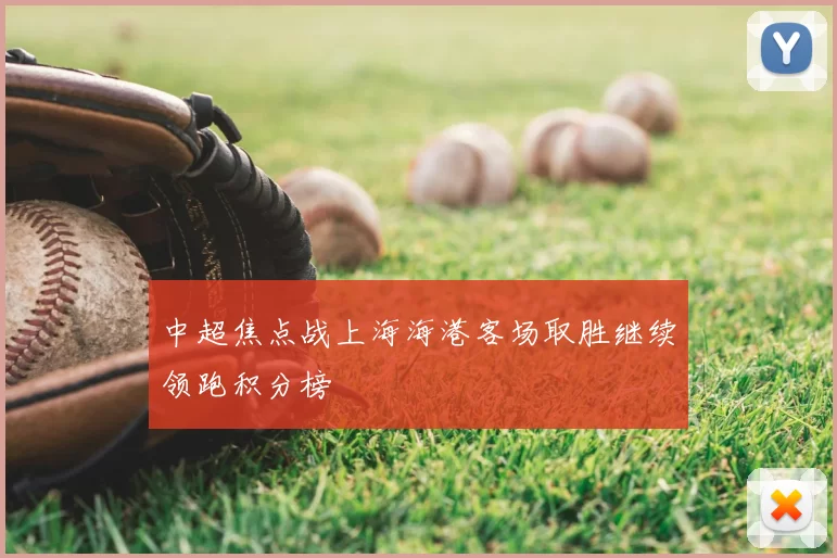 中超焦点战上海海港客场取胜继续领跑积分榜