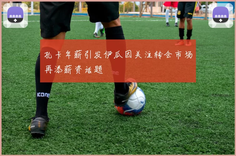 孔卡年薪引发伊瓜因关注转会市场再添薪资话题