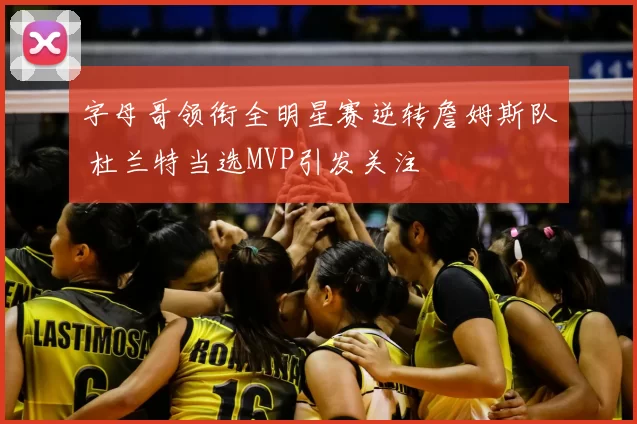 字母哥领衔全明星赛逆转詹姆斯队 杜兰特当选MVP引发关注