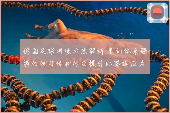 德国足球训练方法解析 青训体系强调对抗与传控结合提升比赛适应力