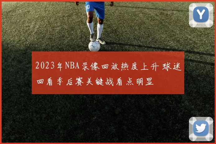 2023年NBA录像回放热度上升 球迷回看季后赛关键战看点明显