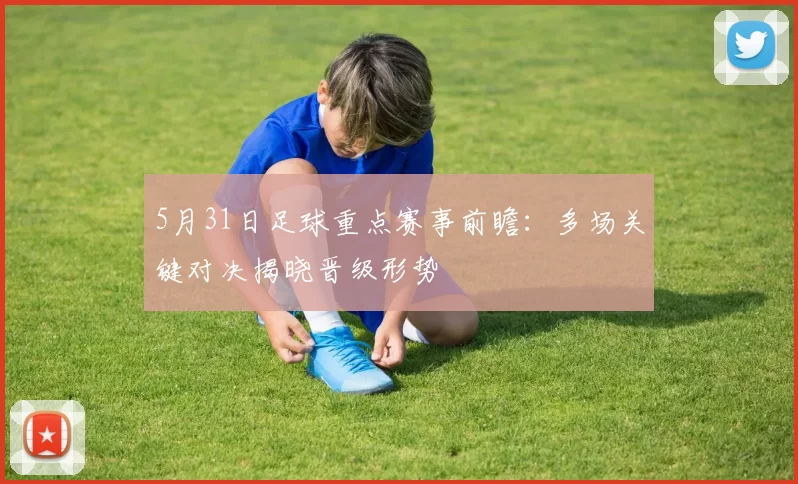 5月31日足球重点赛事前瞻：多场关键对决揭晓晋级形势