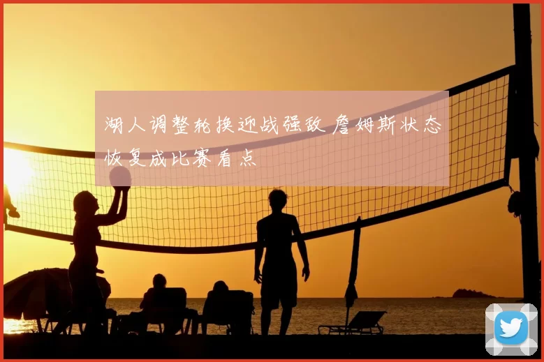 湖人调整轮换迎战强敌 詹姆斯状态恢复成比赛看点