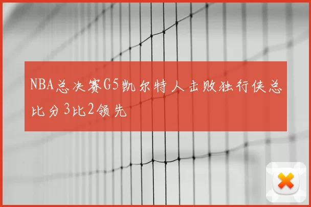 NBA总决赛G5凯尔特人击败独行侠总比分3比2领先