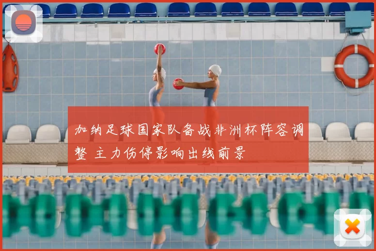 加纳足球国家队备战非洲杯阵容调整 主力伤停影响出线前景