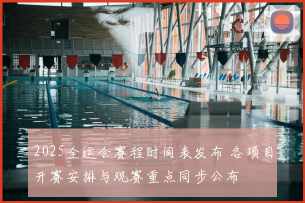 2025全运会赛程时间表发布 各项目开赛安排与观赛重点同步公布