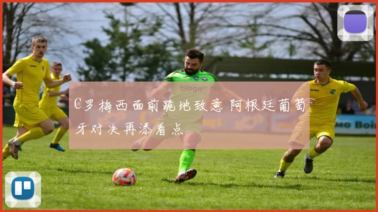C罗梅西面前跪地致意 阿根廷葡萄牙对决再添看点