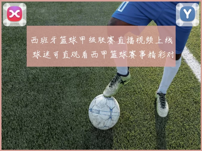 西班牙篮球甲级联赛直播视频上线 球迷可直观看西甲篮球赛事精彩对决