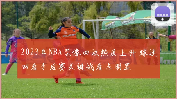 2023年NBA录像回放热度上升 球迷回看季后赛关键战看点明显