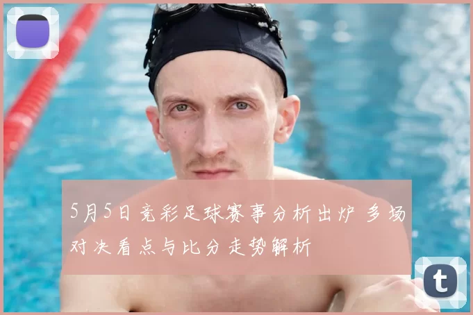 5月5日竞彩足球赛事分析出炉 多场对决看点与比分走势解析