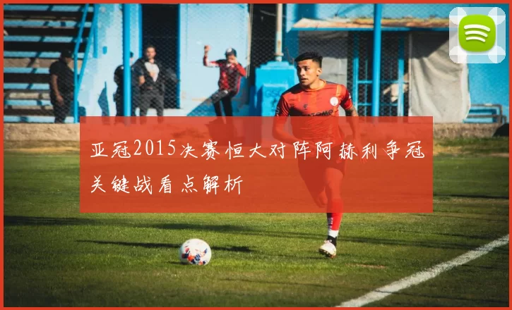 亚冠2015决赛恒大对阵阿赫利争冠关键战看点解析