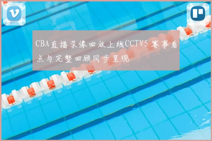 CBA直播录像回放上线CCTV5 赛事看点与完整回顾同步呈现