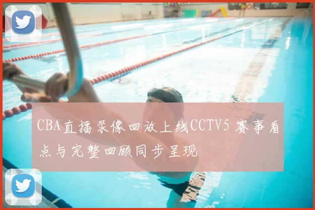 CBA直播录像回放上线CCTV5 赛事看点与完整回顾同步呈现