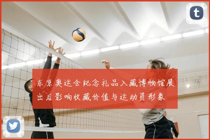 东京奥运会纪念礼品入藏博物馆展出后影响收藏价值与运动员形象