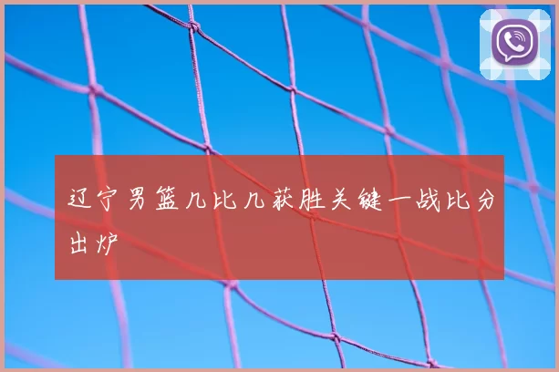 辽宁男篮几比几获胜关键一战比分出炉