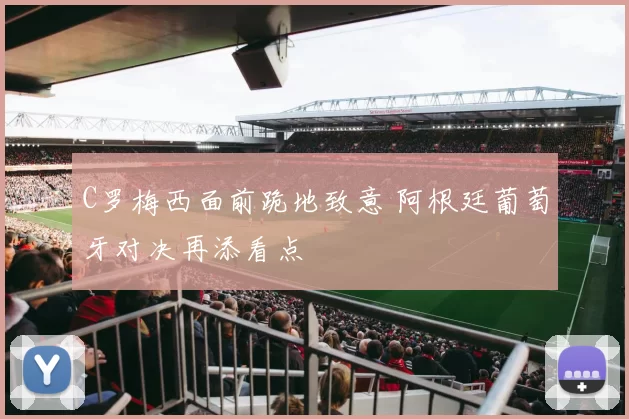 C罗梅西面前跪地致意 阿根廷葡萄牙对决再添看点