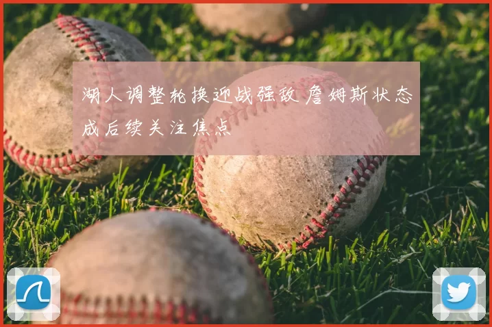 湖人调整轮换迎战强敌 詹姆斯状态成后续关注焦点