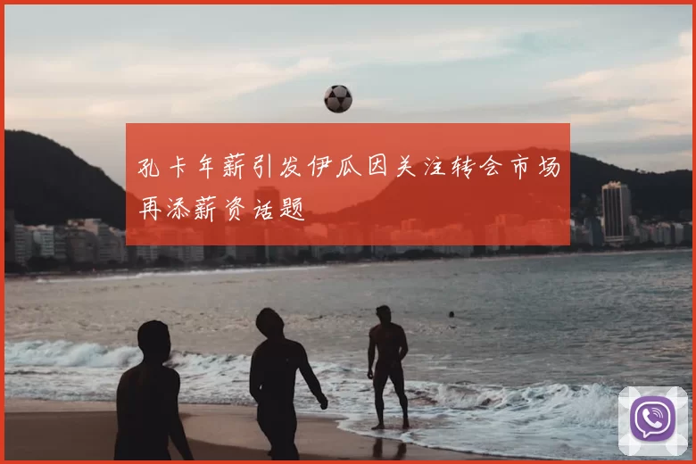 孔卡年薪引发伊瓜因关注转会市场再添薪资话题