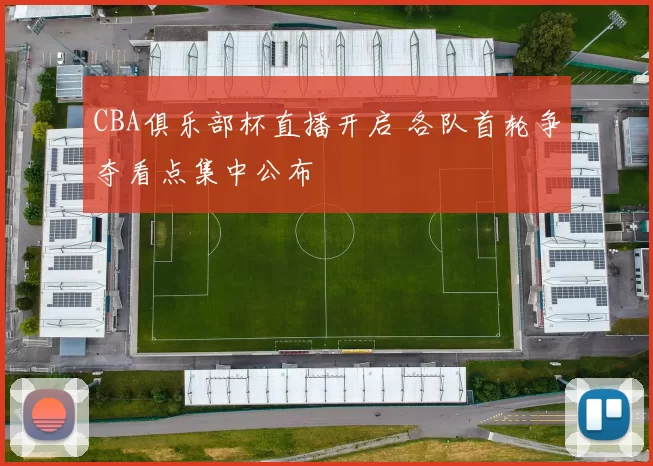 CBA俱乐部杯直播开启 各队首轮争夺看点集中公布
