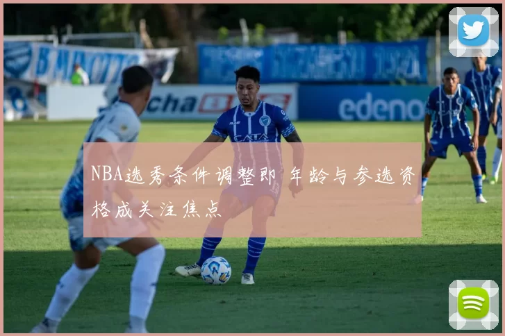 NBA选秀条件调整即 年龄与参选资格成关注焦点