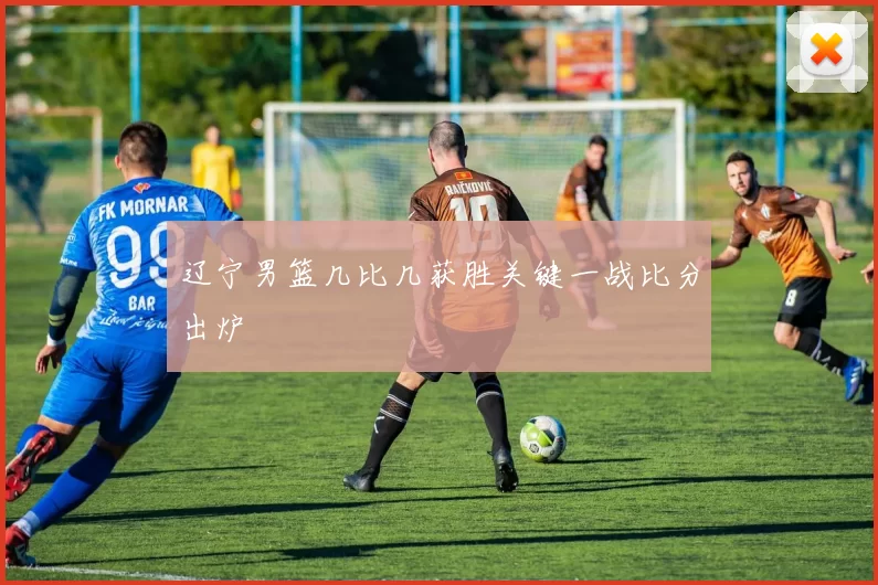 辽宁男篮几比几获胜关键一战比分出炉