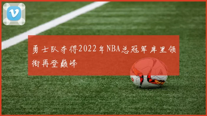 勇士队夺得2022年NBA总冠军库里领衔再登巅峰