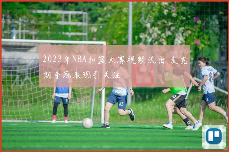 2023年NBA扣篮大赛视频流出 麦克朗夺冠表现引关注