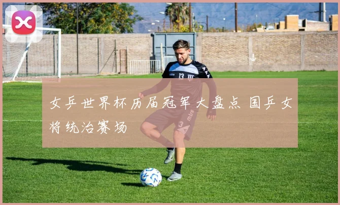 女乒世界杯历届冠军大盘点 国乒女将统治赛场