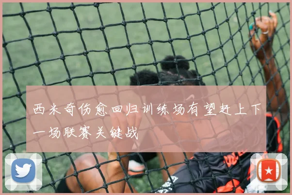西米奇伤愈回归训练场有望赶上下一场联赛关键战