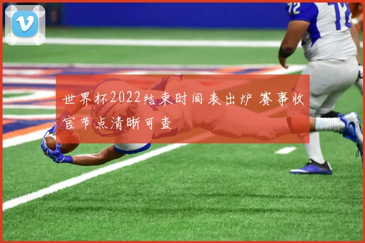 世界杯2022结束时间表出炉 赛事收官节点清晰可查