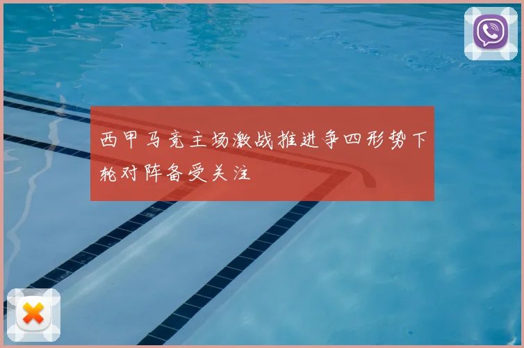 西甲马竞主场激战推进争四形势下轮对阵备受关注