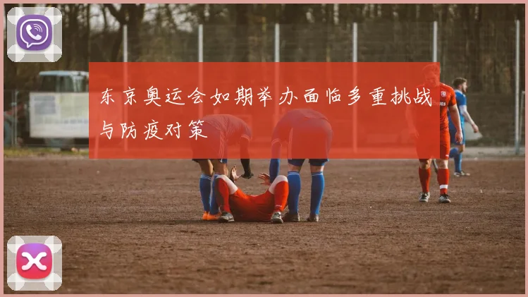 东京奥运会如期举办面临多重挑战与防疫对策