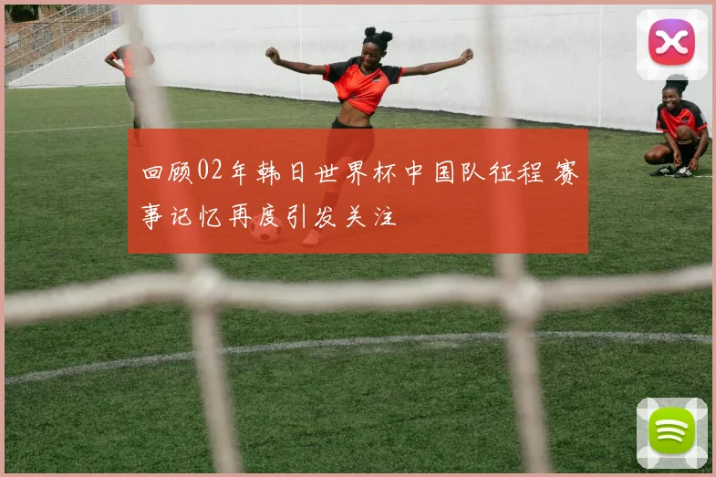 回顾02年韩日世界杯中国队征程 赛事记忆再度引发关注
