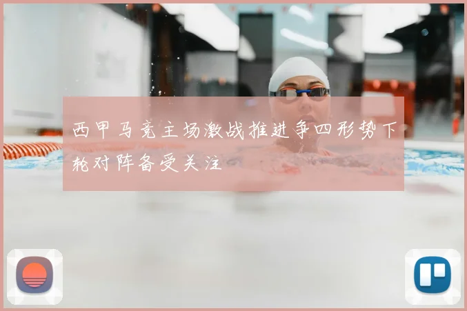 西甲马竞主场激战推进争四形势下轮对阵备受关注