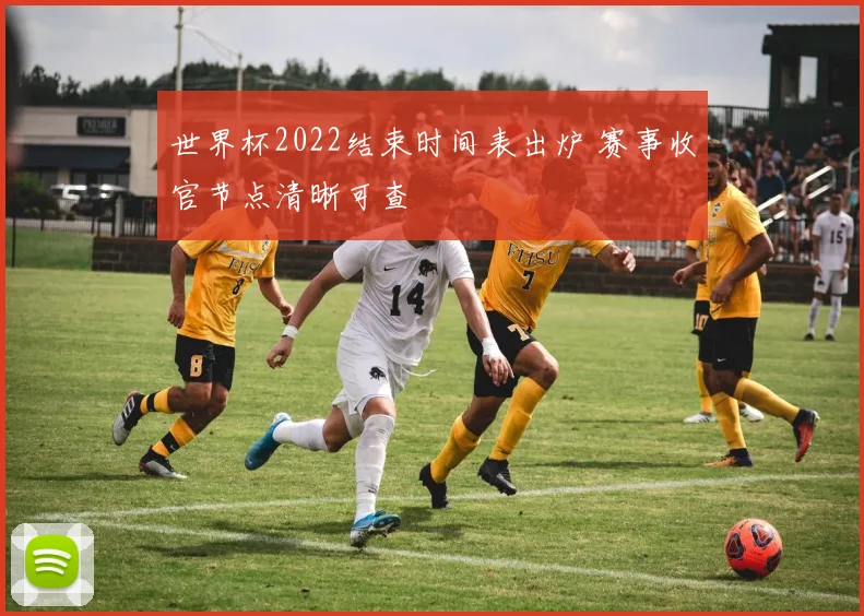 世界杯2022结束时间表出炉 赛事收官节点清晰可查