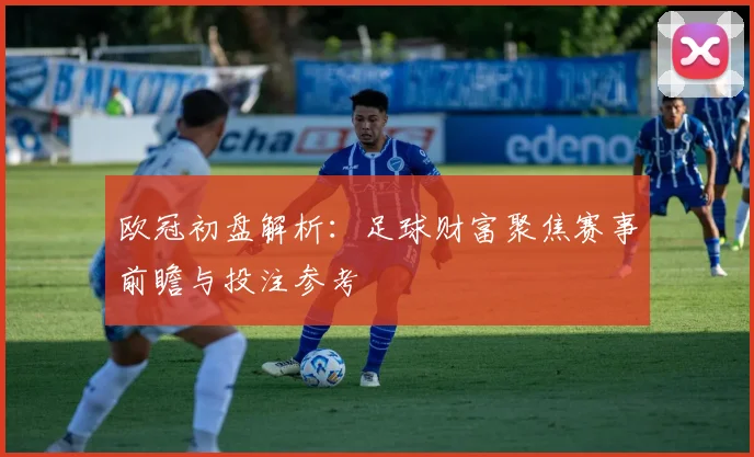 欧冠初盘解析：足球财富聚焦赛事前瞻与投注参考